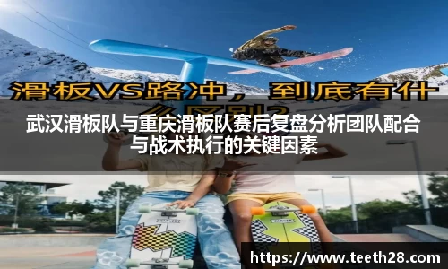 武汉滑板队与重庆滑板队赛后复盘分析团队配合与战术执行的关键因素